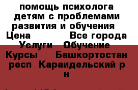 помощь психолога детям с проблемами развития и обучения › Цена ­ 1 000 - Все города Услуги » Обучение. Курсы   . Башкортостан респ.,Караидельский р-н